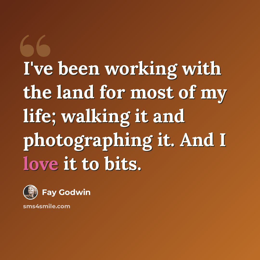 “I've been working with the land for most of my life; walking it and photographing it. And I love it to bits.” quote by Fay Godwin