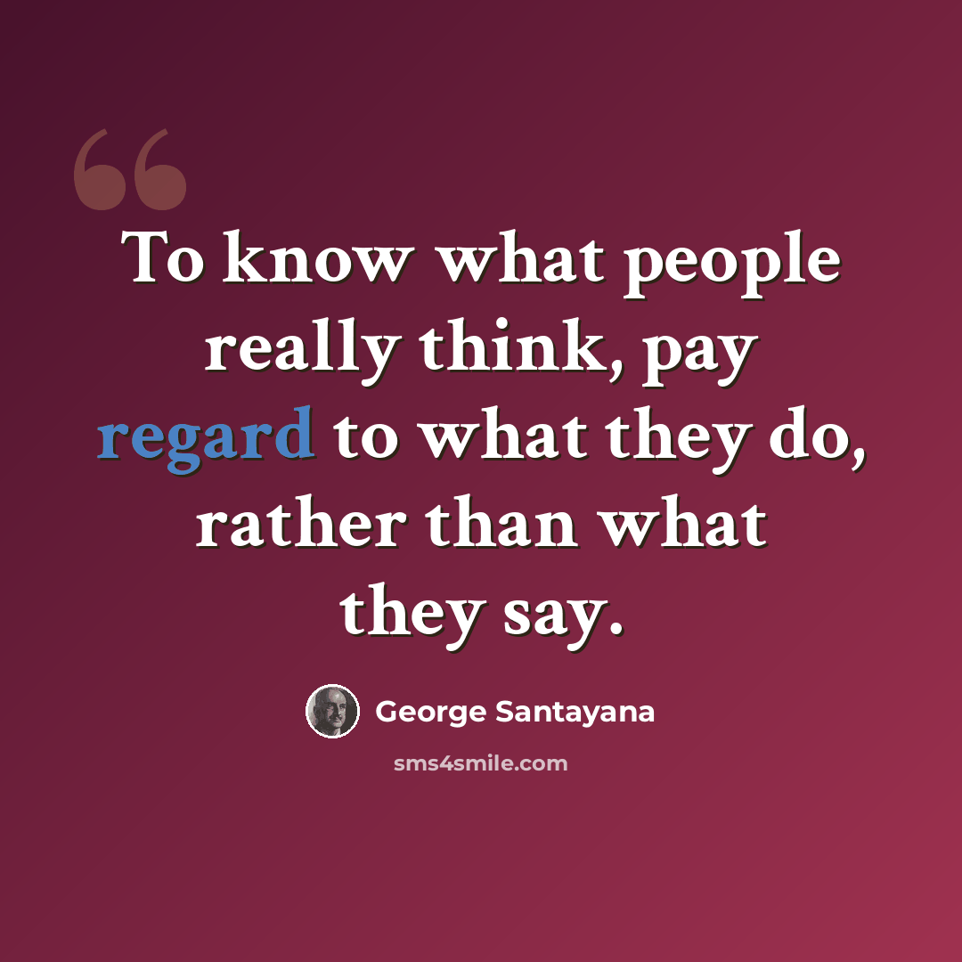 “To know what people really think, pay regard to what they do, rather than what they say.” quote by George Santayana