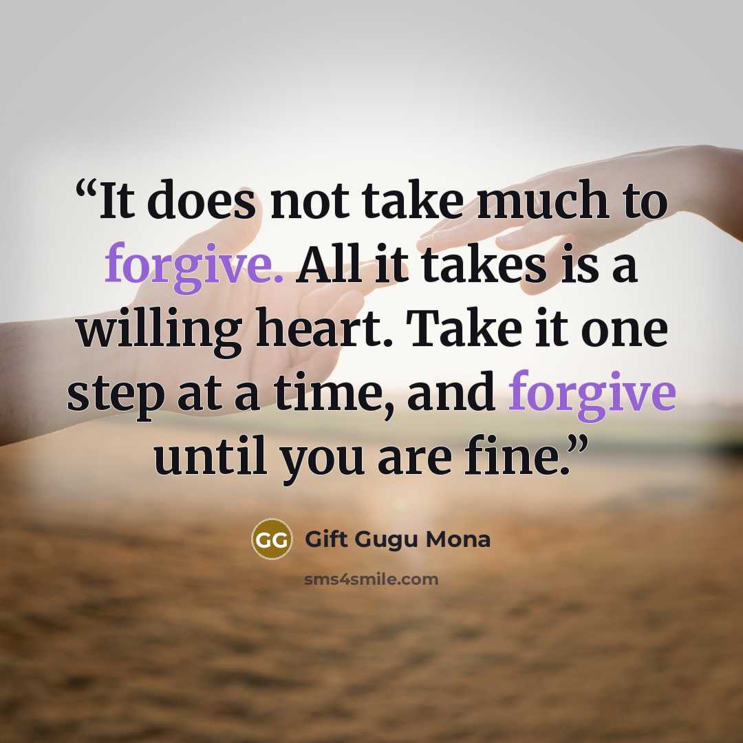 “It does not take much to forgive. All it takes is a willing heart. Take it one step at a time, and forgive until you are fine.” quote by Gift Gugu Mona
