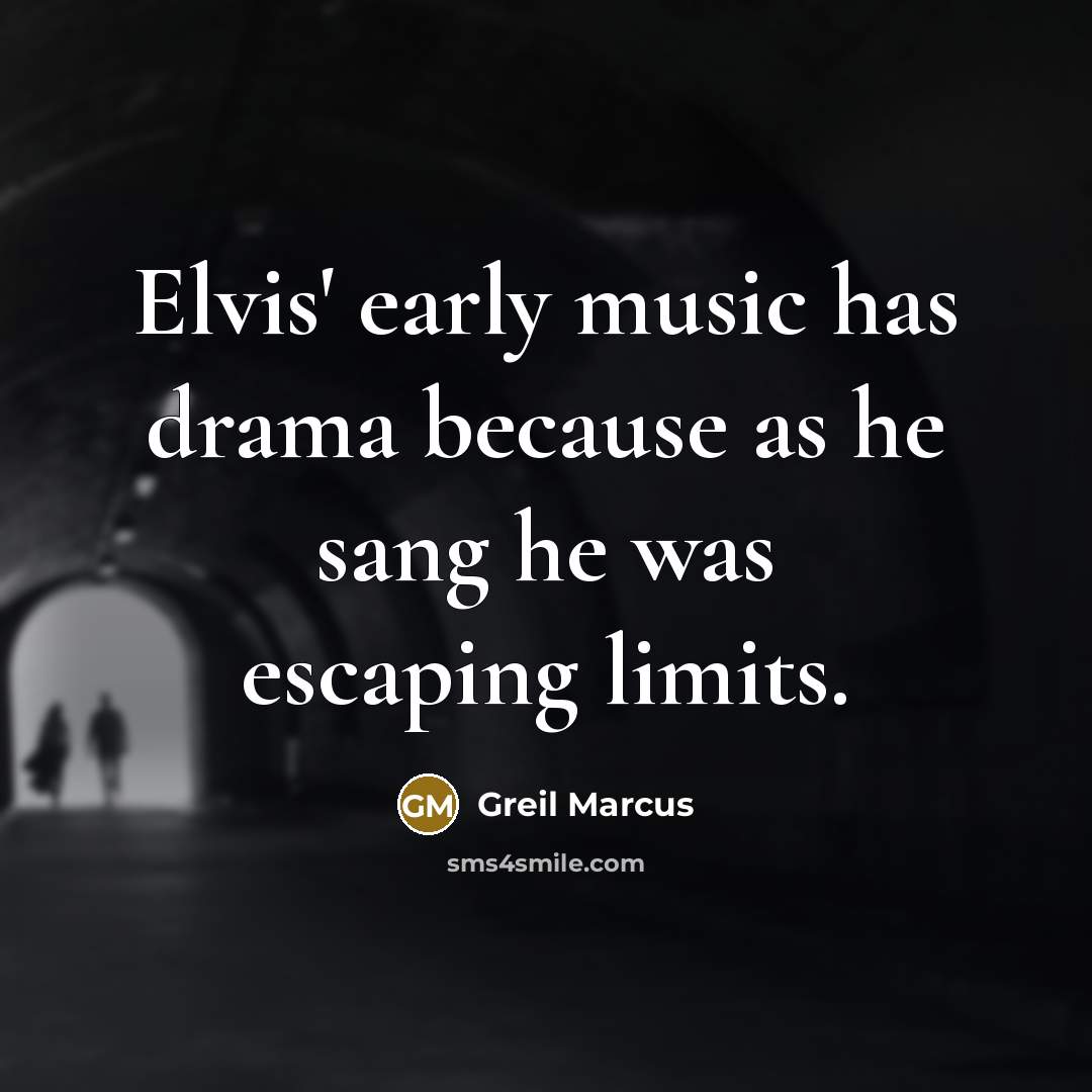 “Elvis' early music has drama because as he sang he was escaping limits.” quote by Greil Marcus