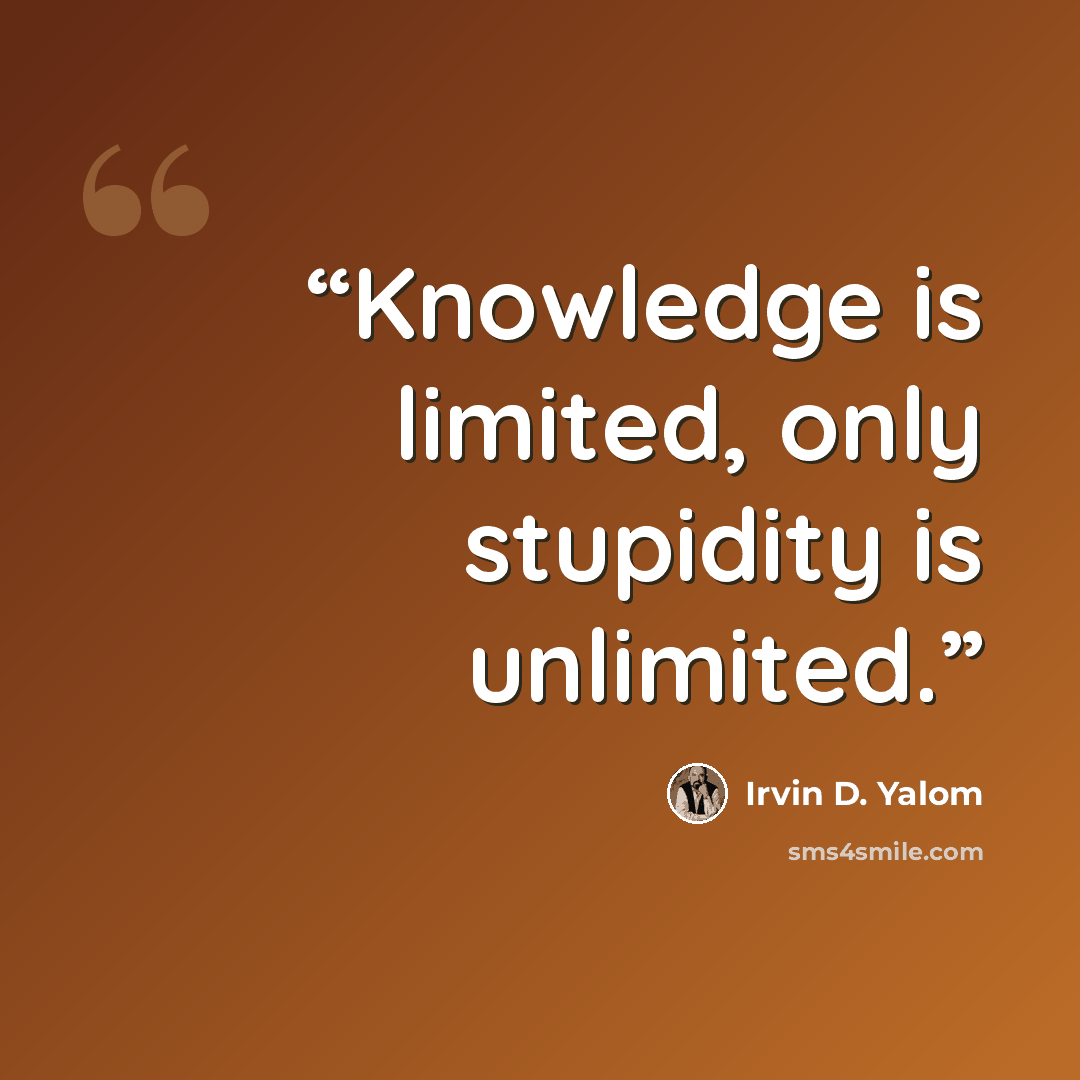 “Knowledge is limited, only stupidity is unlimited.” quote by Irvin D. Yalom