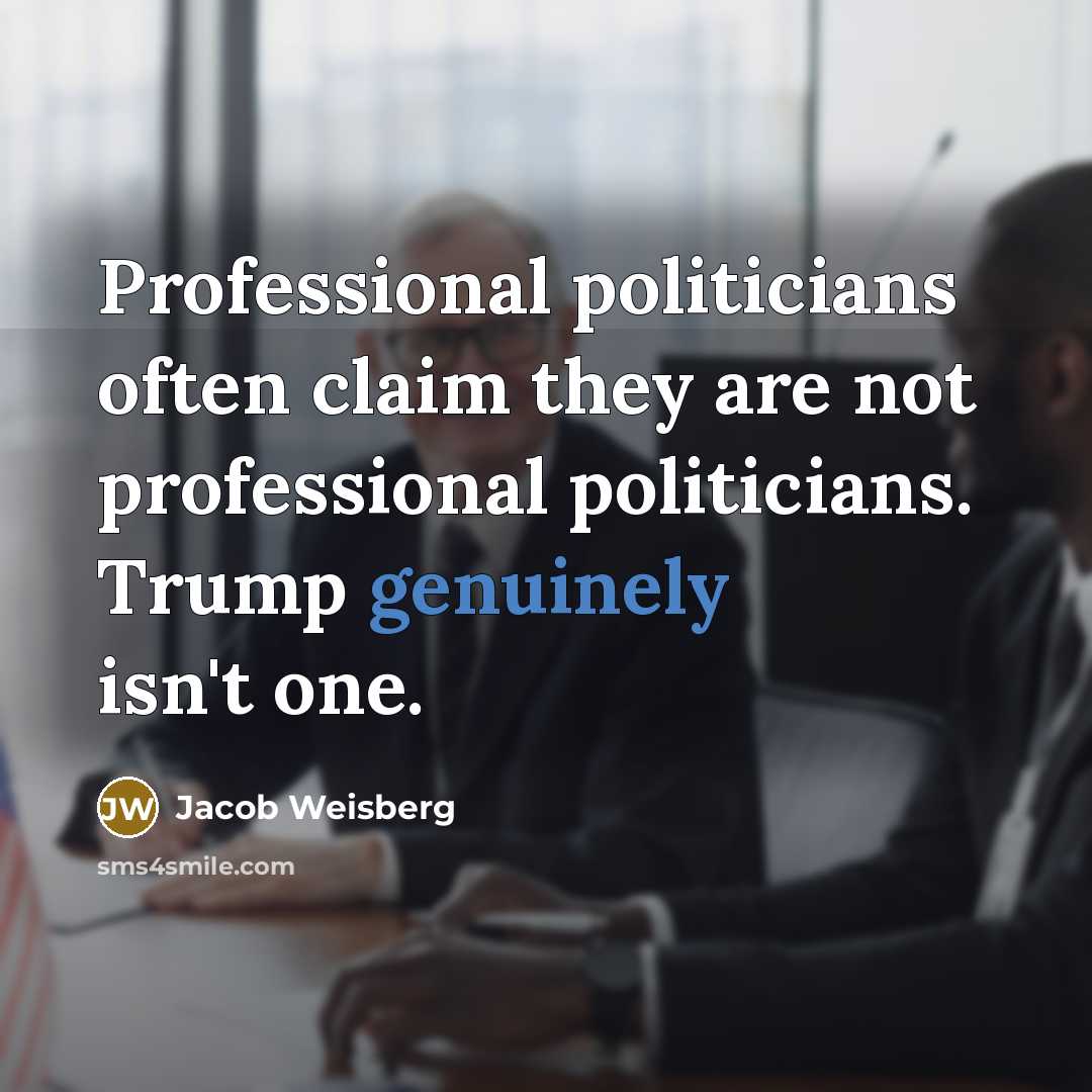 “Professional politicians often claim they are not professional politicians. Trump genuinely isn't one.” quote by Jacob Weisberg