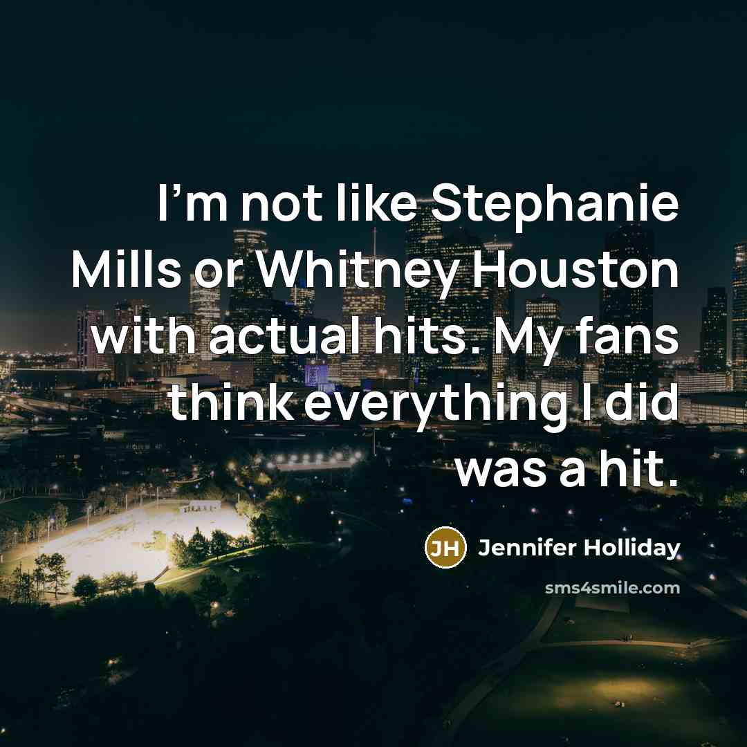 “I'm not like Stephanie Mills or Whitney Houston with actual hits. My fans think everything I did was a hit.” quote by Jennifer Holliday