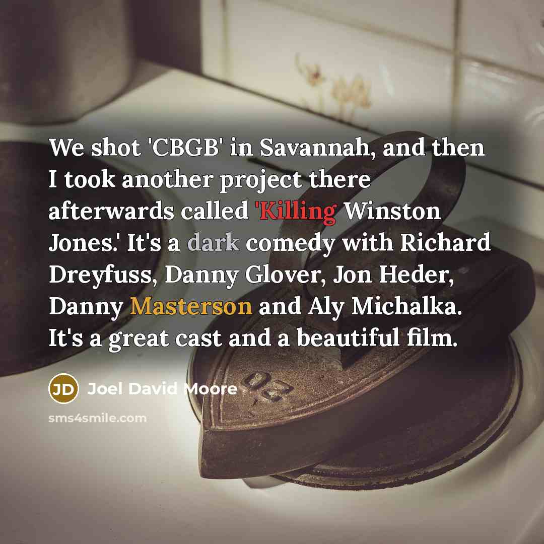 “We shot 'CBGB' in Savannah, and then I took another project there afterwards called 'Killing Winston Jones.' It's a dark comedy with Richard Dreyfuss, Danny Glover, Jon Heder, Danny Masterson and Aly Michalka. It's a great cast and a beautiful film.” quote by Joel David Moore