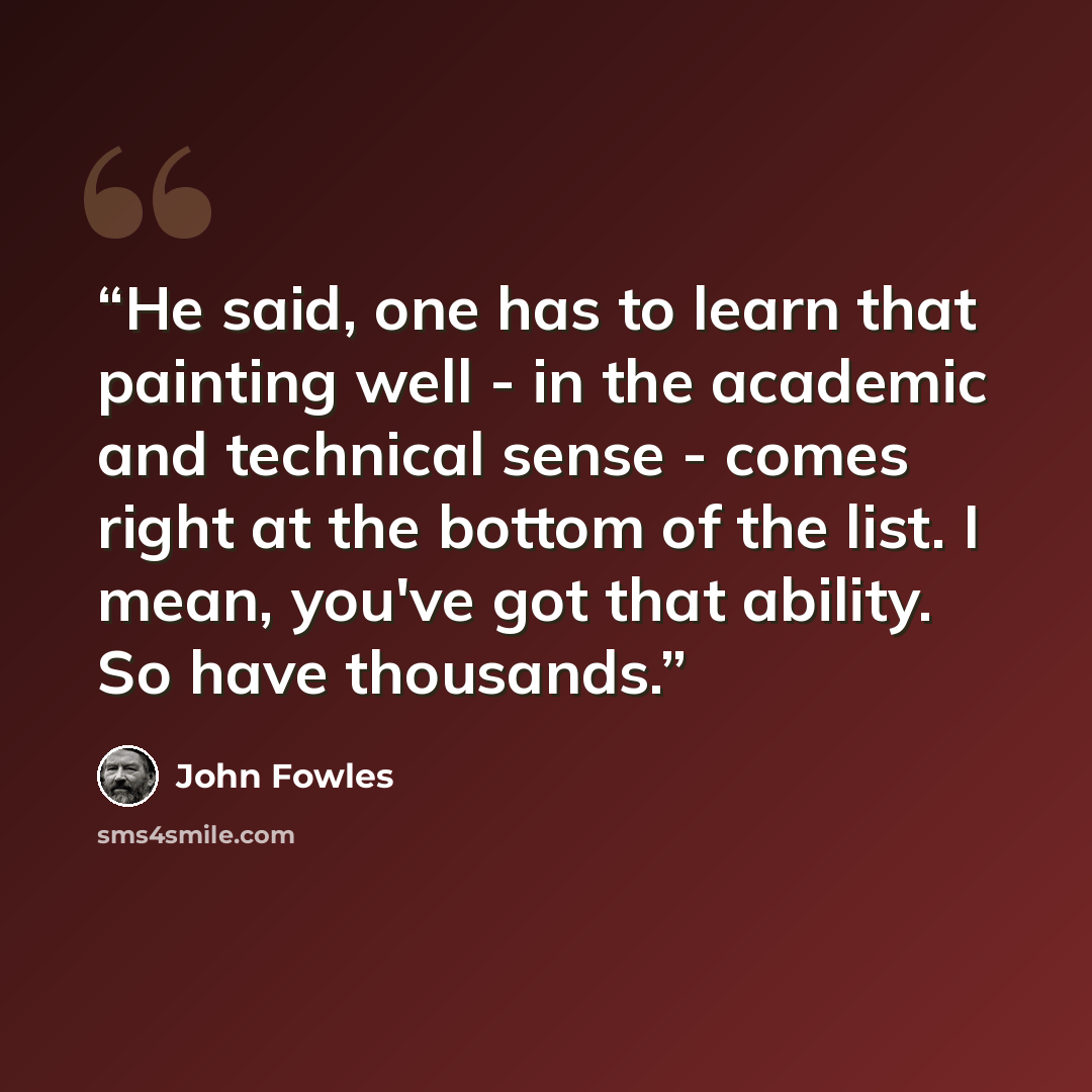 “He said, one has to learn that painting well - in the academic and technical sense - comes right at the bottom of the list. I mean, you've got that ability. So have thousands.” quote by John Fowles