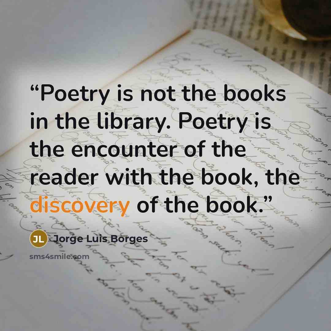 “Poetry is not the books in the library. Poetry is the encounter of the reader with the book, the discovery of the book.” quote by Jorge Luis Borges