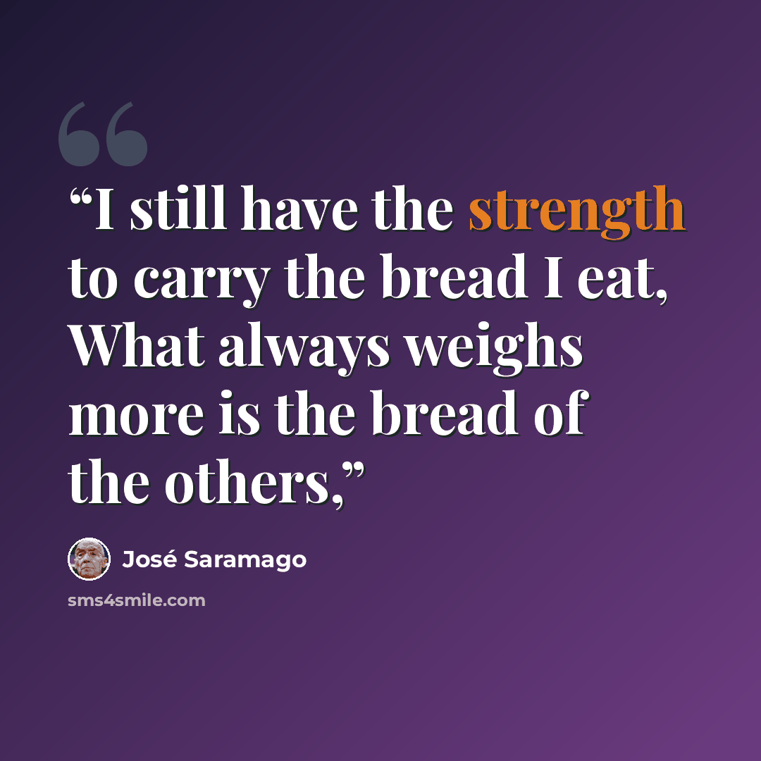 “I still have the strength to carry the bread I eat, What always weighs more is the bread of the others,” quote by José Saramago