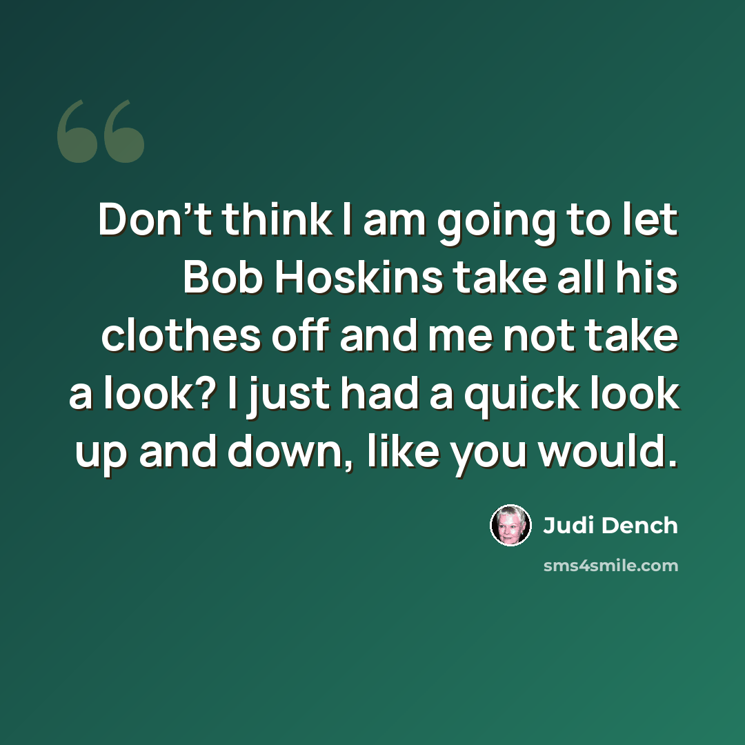 “Don't think I am going to let Bob Hoskins take all his clothes off and me not take a look? I just had a quick look up and down, like you would.” quote by Judi Dench