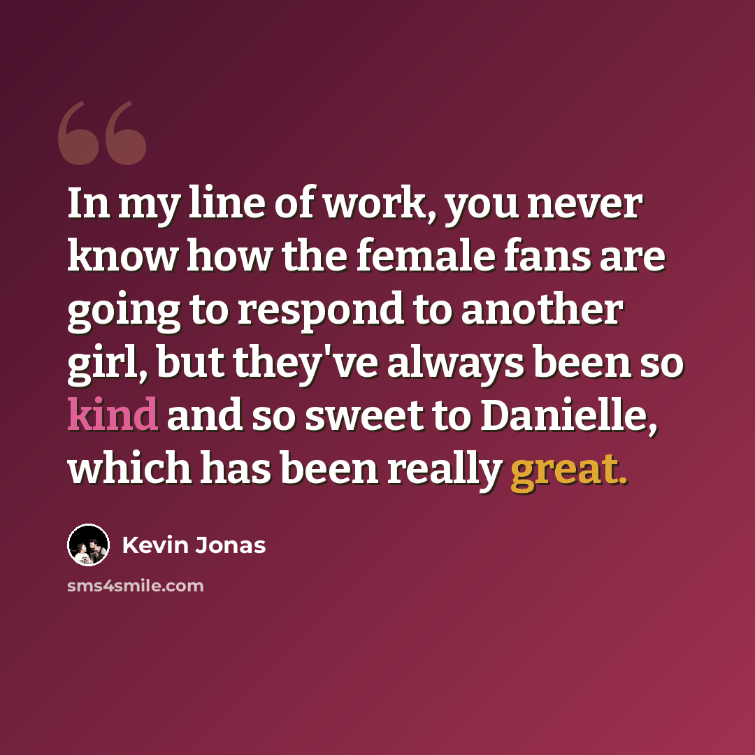 “In my line of work, you never know how the female fans are going to respond to another girl, but they've always been so kind and so sweet to Danielle, which has been really great.” quote by Kevin Jonas