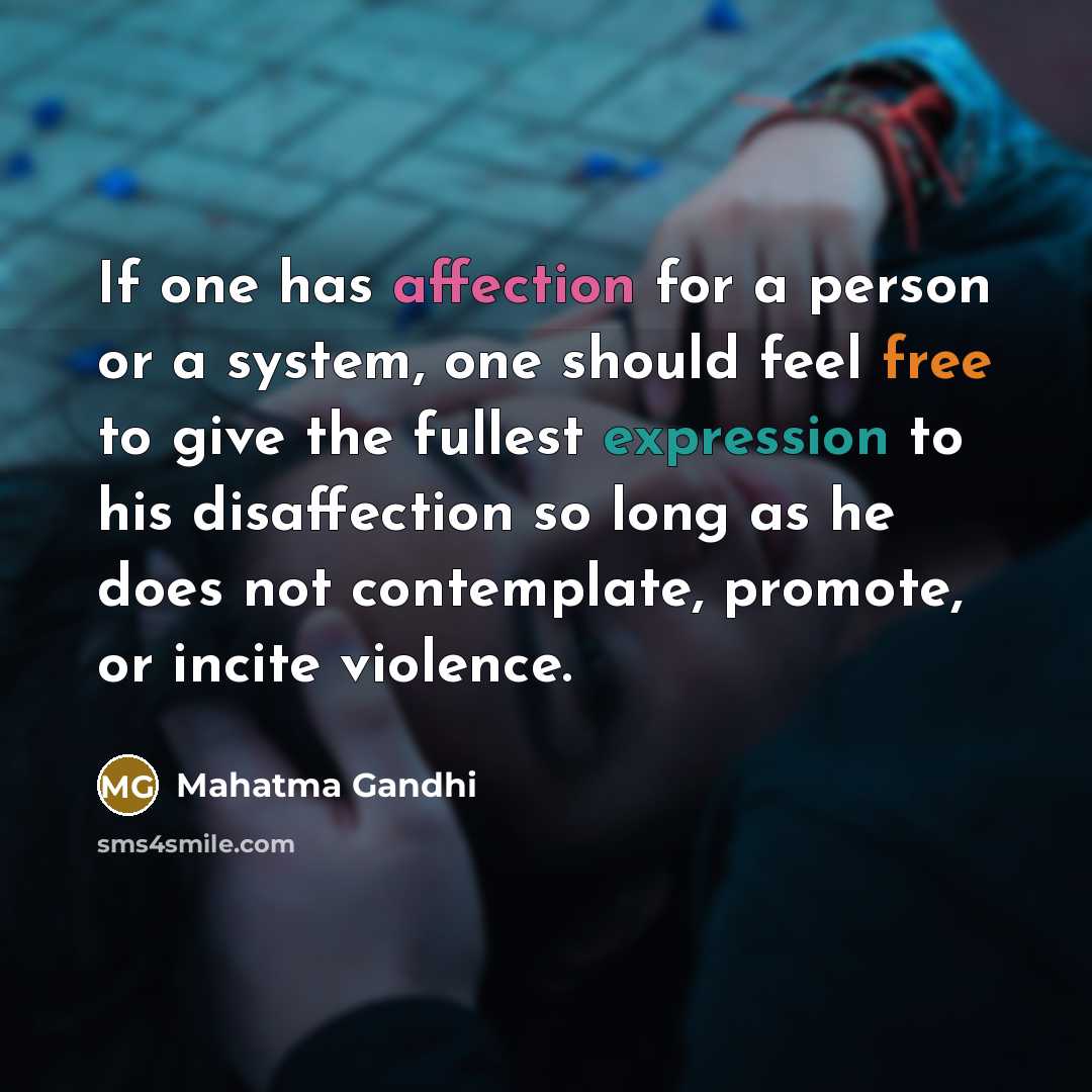 “If one has affection for a person or a system, one should feel free to give the fullest expression to his disaffection so long as he does not contemplate, promote, or incite violence.” quote by Mahatma Gandhi