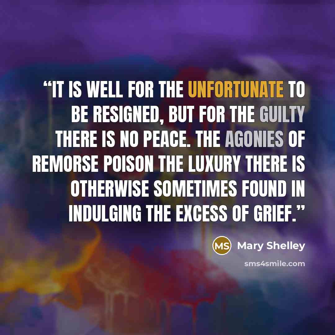 “It is well for the unfortunate to be resigned, but for the guilty there is no peace. The agonies of remorse poison the luxury there is otherwise sometimes found in indulging the excess of grief.” quote by Mary Shelley