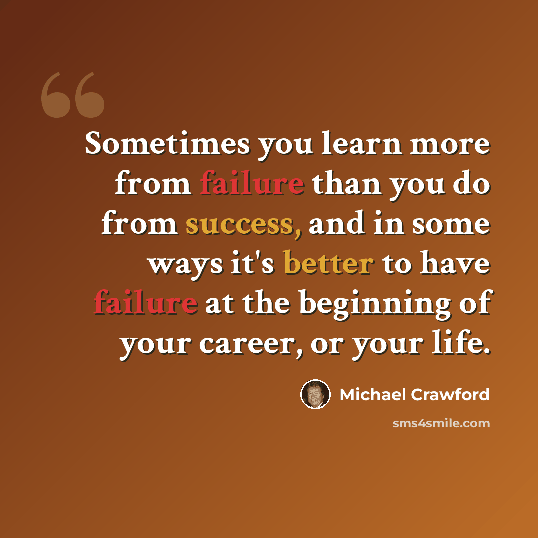 “Sometimes you learn more from failure than you do from success, and in some ways it's better to have failure at the beginning of your career, or your life.” quote by Michael Crawford