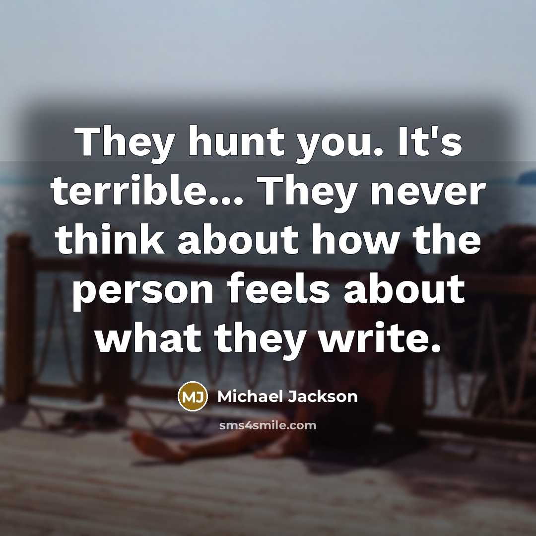 “They hunt you. It's terrible... They never think about how the person feels about what they write.” quote by Michael Jackson