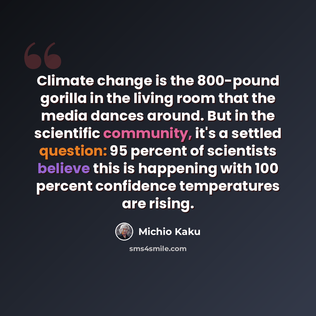 “Climate change is the 800-pound gorilla in the living room that the media dances around. But in the scientific community, it's a settled question: 95 percent of scientists believe this is happening with 100 percent confidence temperatures are rising.” quote by Michio Kaku