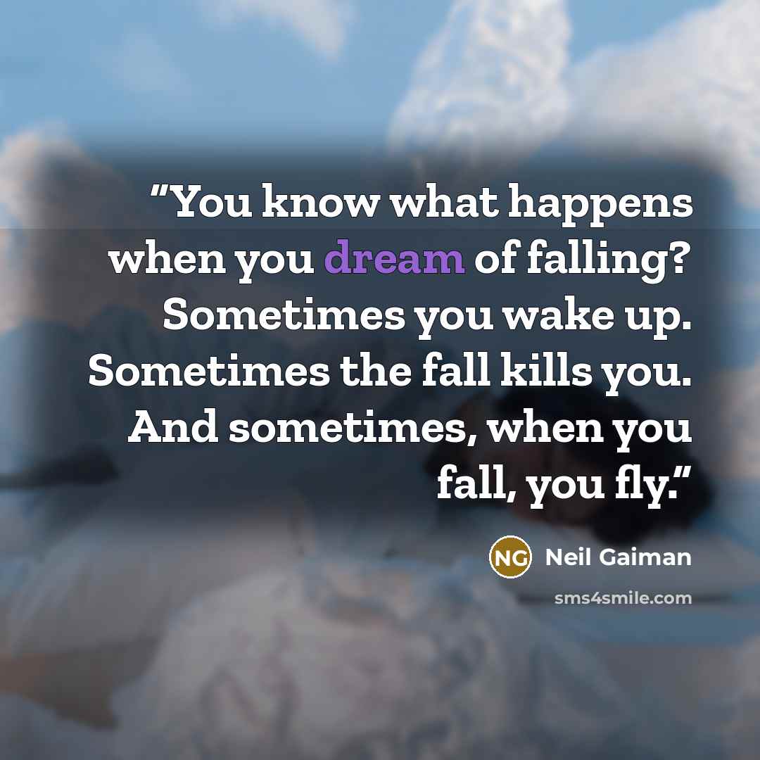“You know what happens when you dream of falling? Sometimes you wake up. Sometimes the fall kills you. And sometimes, when you fall, you fly.” quote by Neil Gaiman