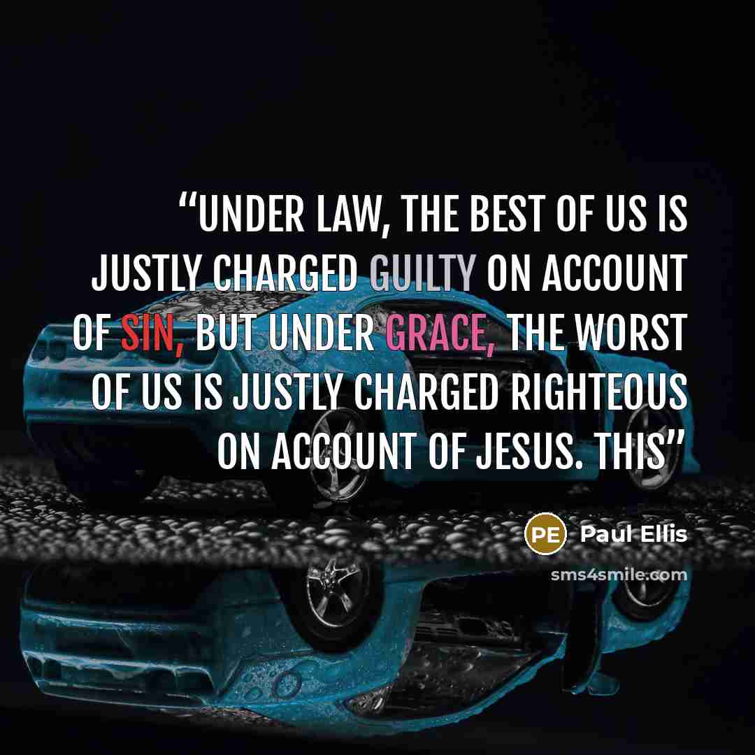“Under law, the best of us is justly charged guilty on account of sin, but under grace, the worst of us is justly charged righteous on account of Jesus. This” quote by Paul Ellis