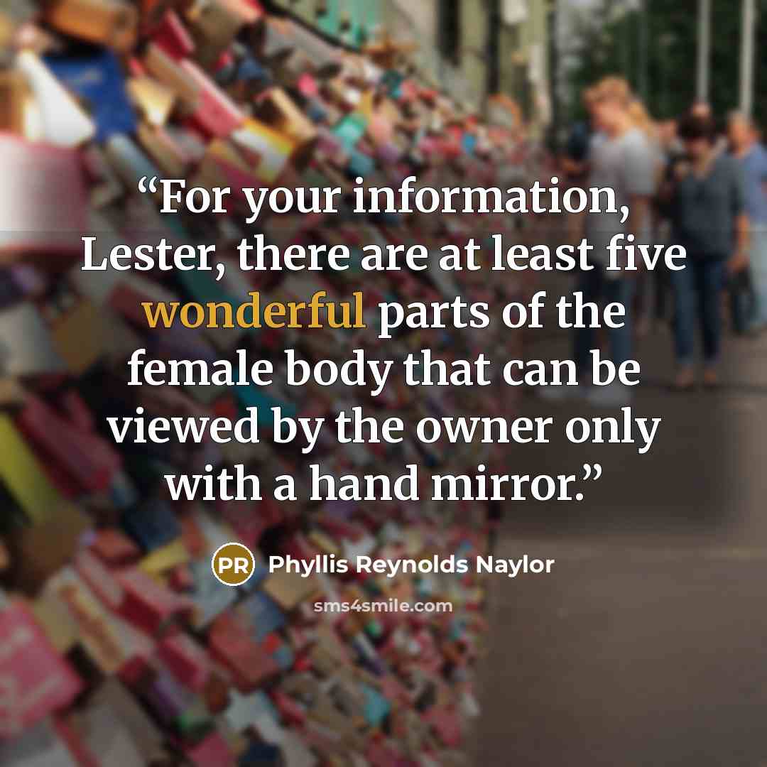 “For your information, Lester, there are at least five wonderful parts of the female body that can be viewed by the owner only with a hand mirror.” quote by Phyllis Reynolds Naylor