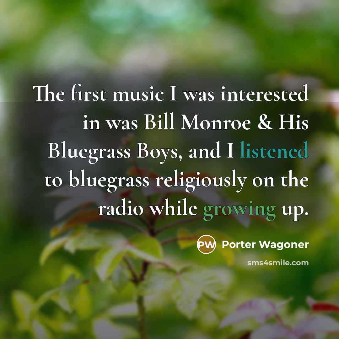 “The first music I was interested in was Bill Monroe & His Bluegrass Boys, and I listened to bluegrass religiously on the radio while growing up.” quote by Porter Wagoner