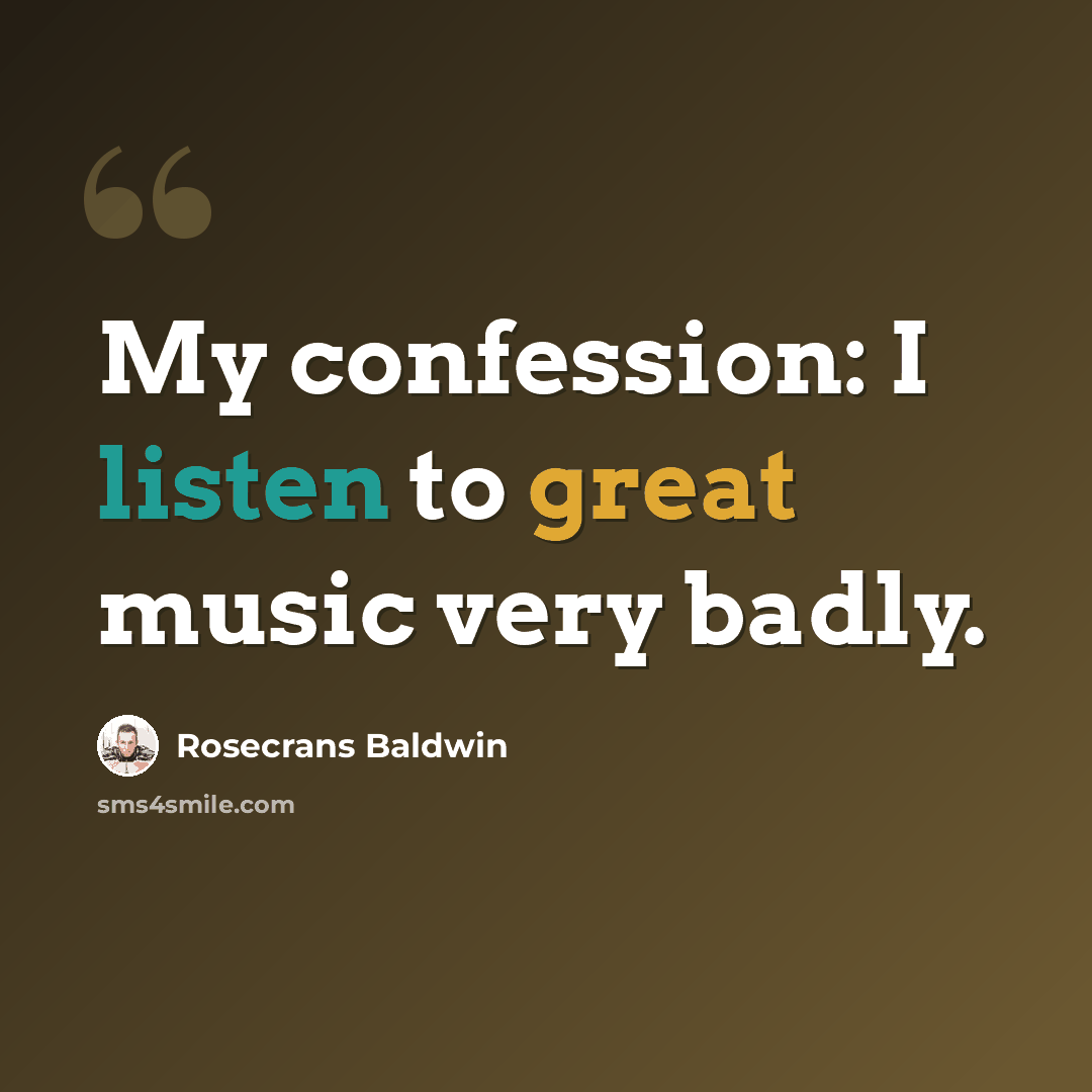 “My confession: I listen to great music very badly.” quote by Rosecrans Baldwin