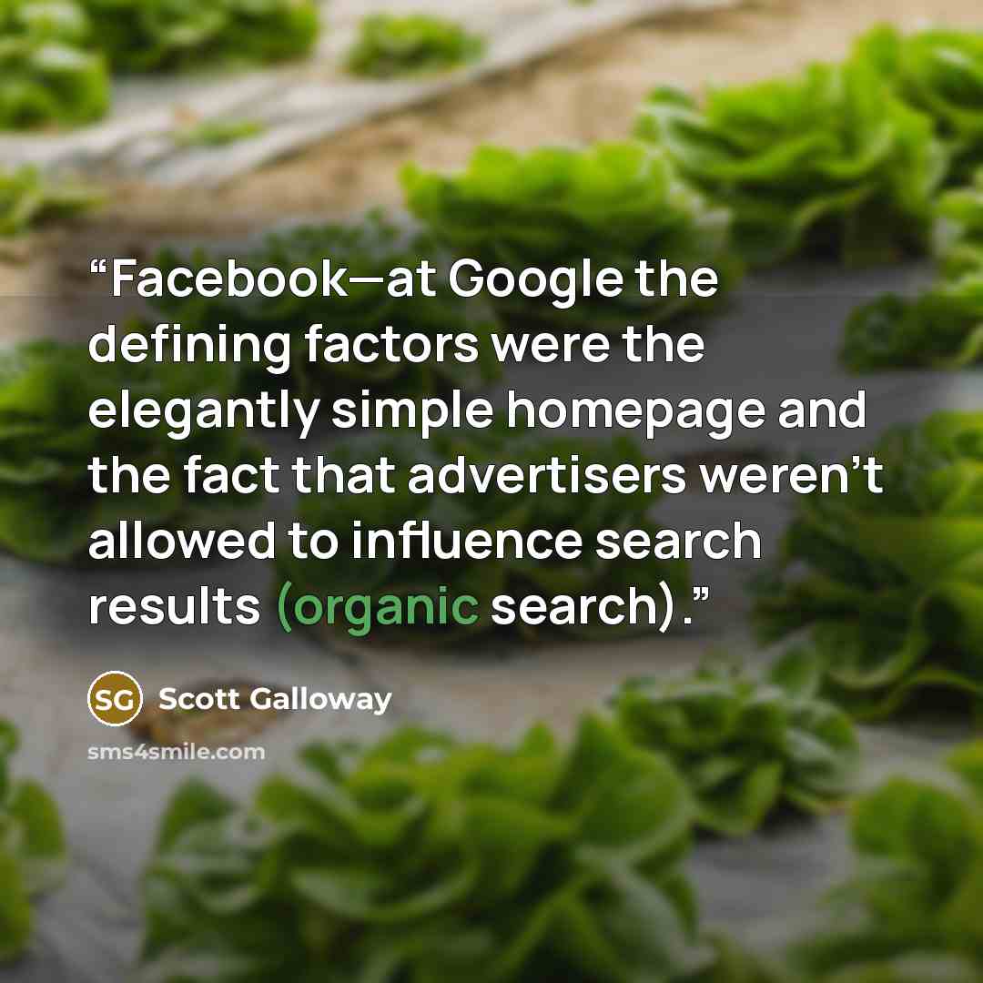 “Facebook—at Google the defining factors were the elegantly simple homepage and the fact that advertisers weren’t allowed to influence search results (organic search).” quote by Scott Galloway