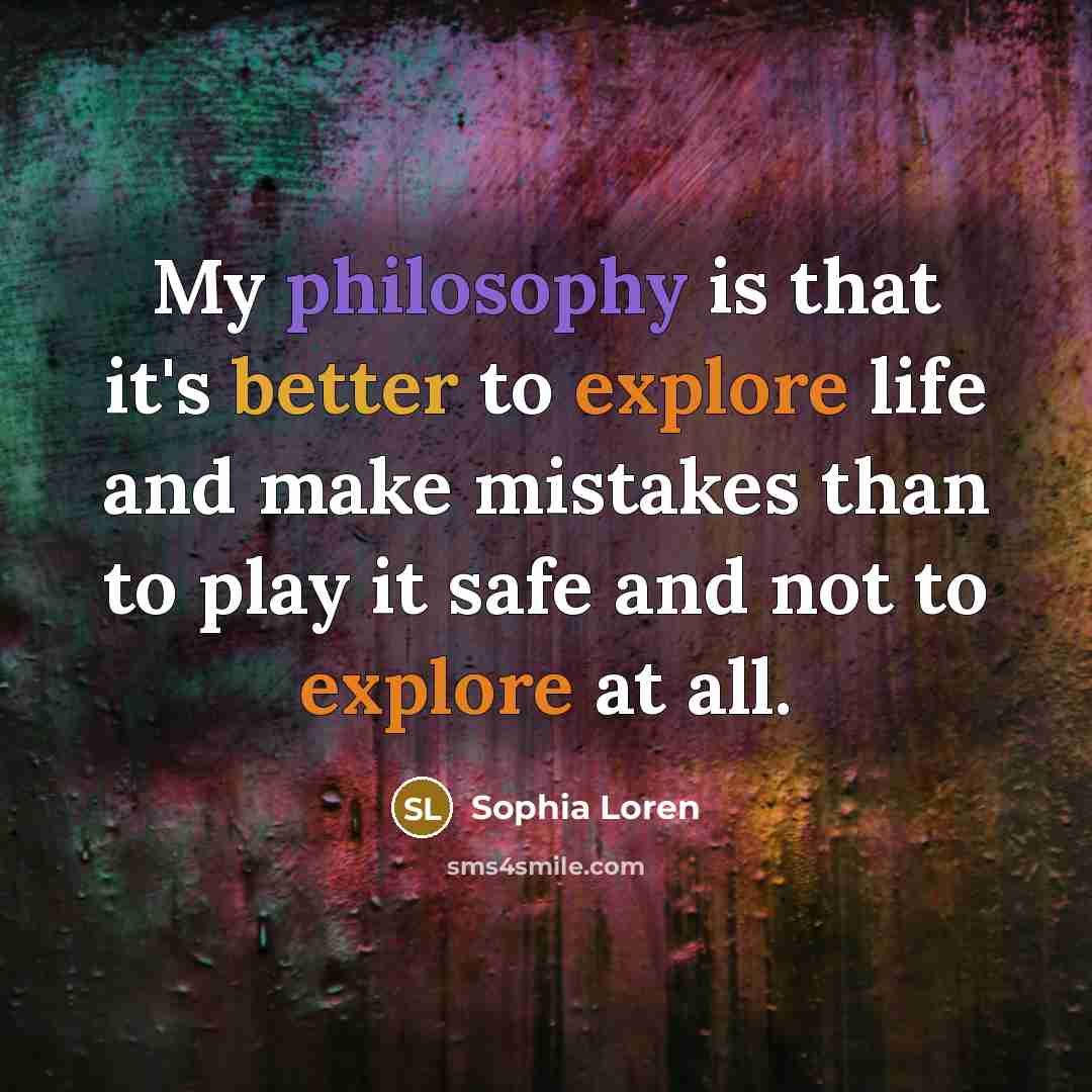 “My philosophy is that it's better to explore life and make mistakes than to play it safe and not to explore at all.” quote by Sophia Loren
