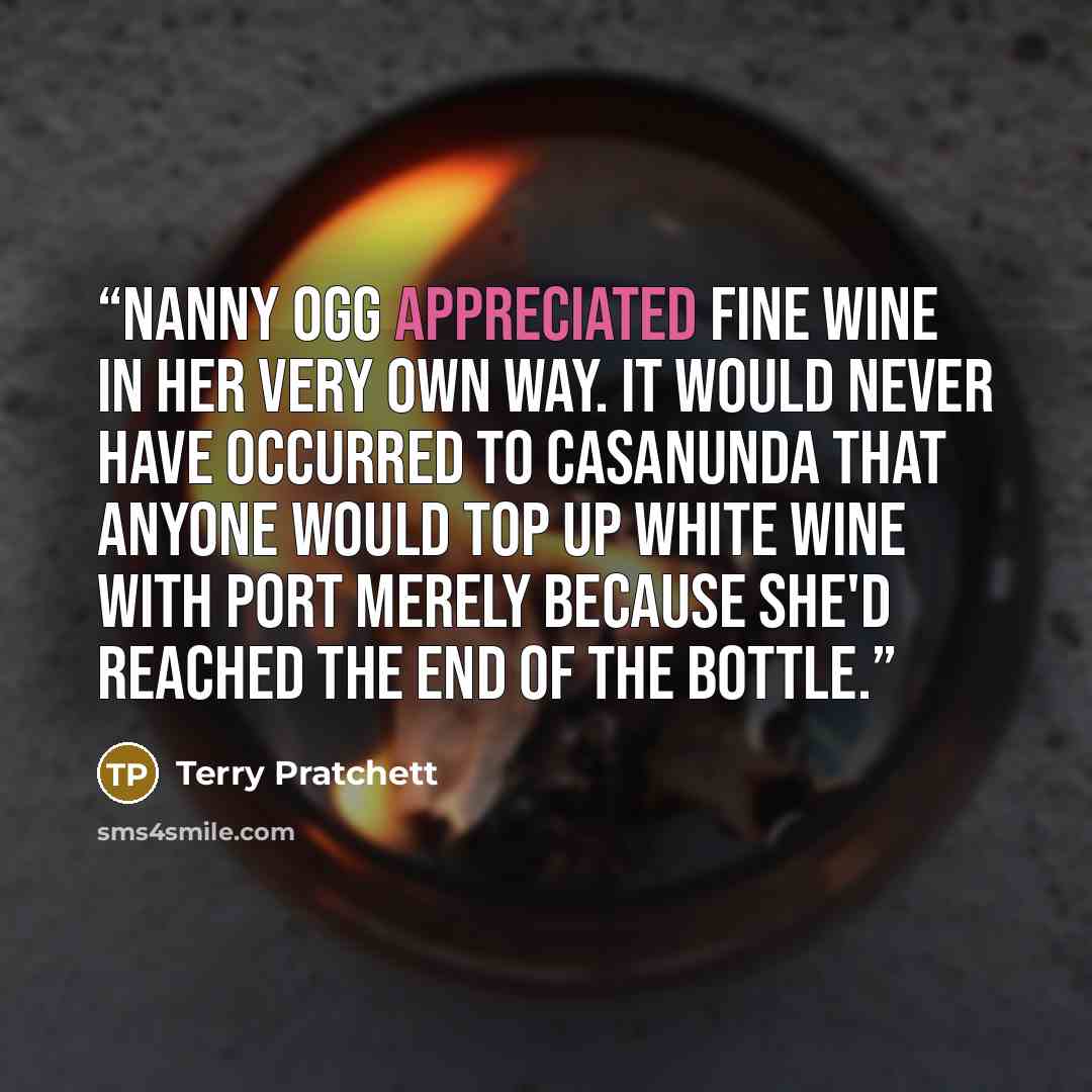 “Nanny Ogg appreciated fine wine in her very own way. It would never have occurred to Casanunda that anyone would top up white wine with port merely because she'd reached the end of the bottle.” quote by Terry Pratchett
