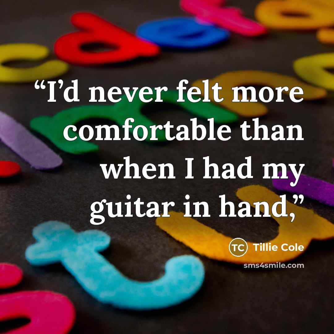“I’d never felt more comfortable than when I had my guitar in hand,” quote by Tillie Cole