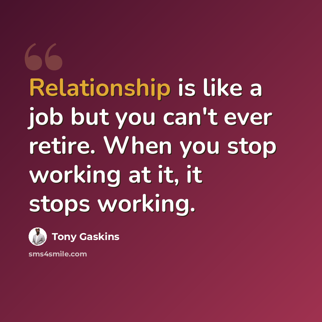 “Relationship is like a job but you can't ever retire. When you stop working at it, it stops working.” quote by Tony Gaskins