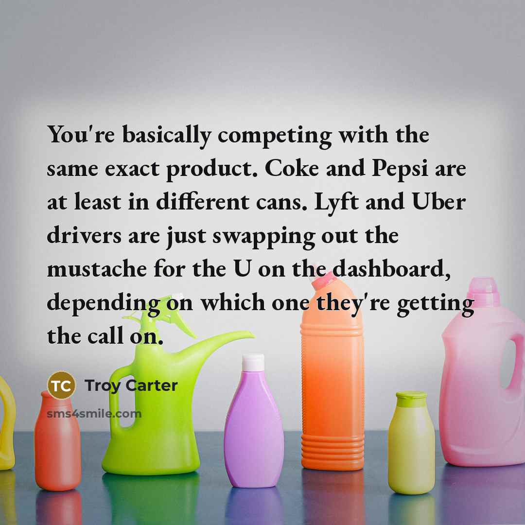 “You're basically competing with the same exact product. Coke and Pepsi are at least in different cans. Lyft and Uber drivers are just swapping out the mustache for the U on the dashboard, depending on which one they're getting the call on.” quote by Troy Carter