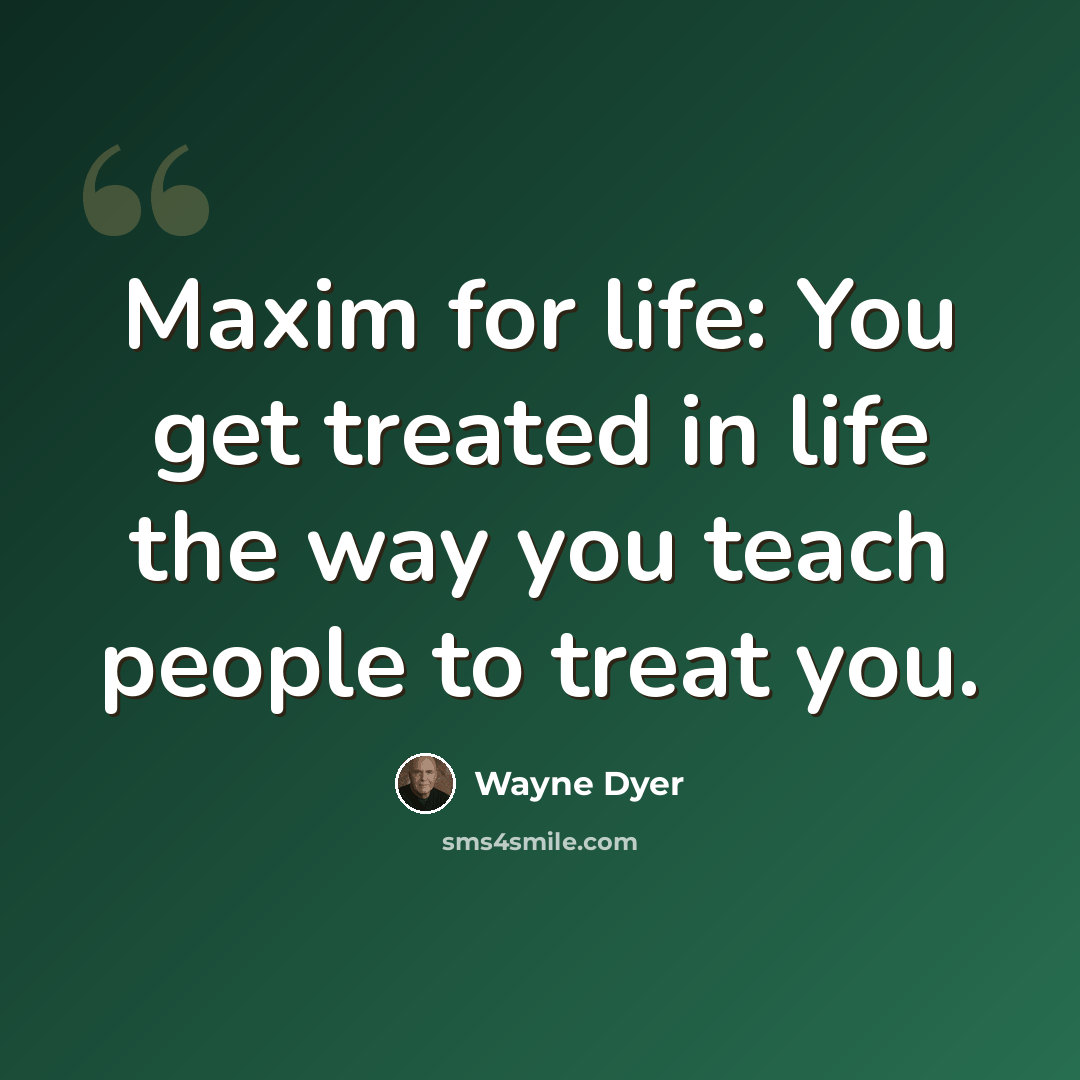 “Maxim for life: You get treated in life the way you teach people to treat you.” quote by Wayne Dyer