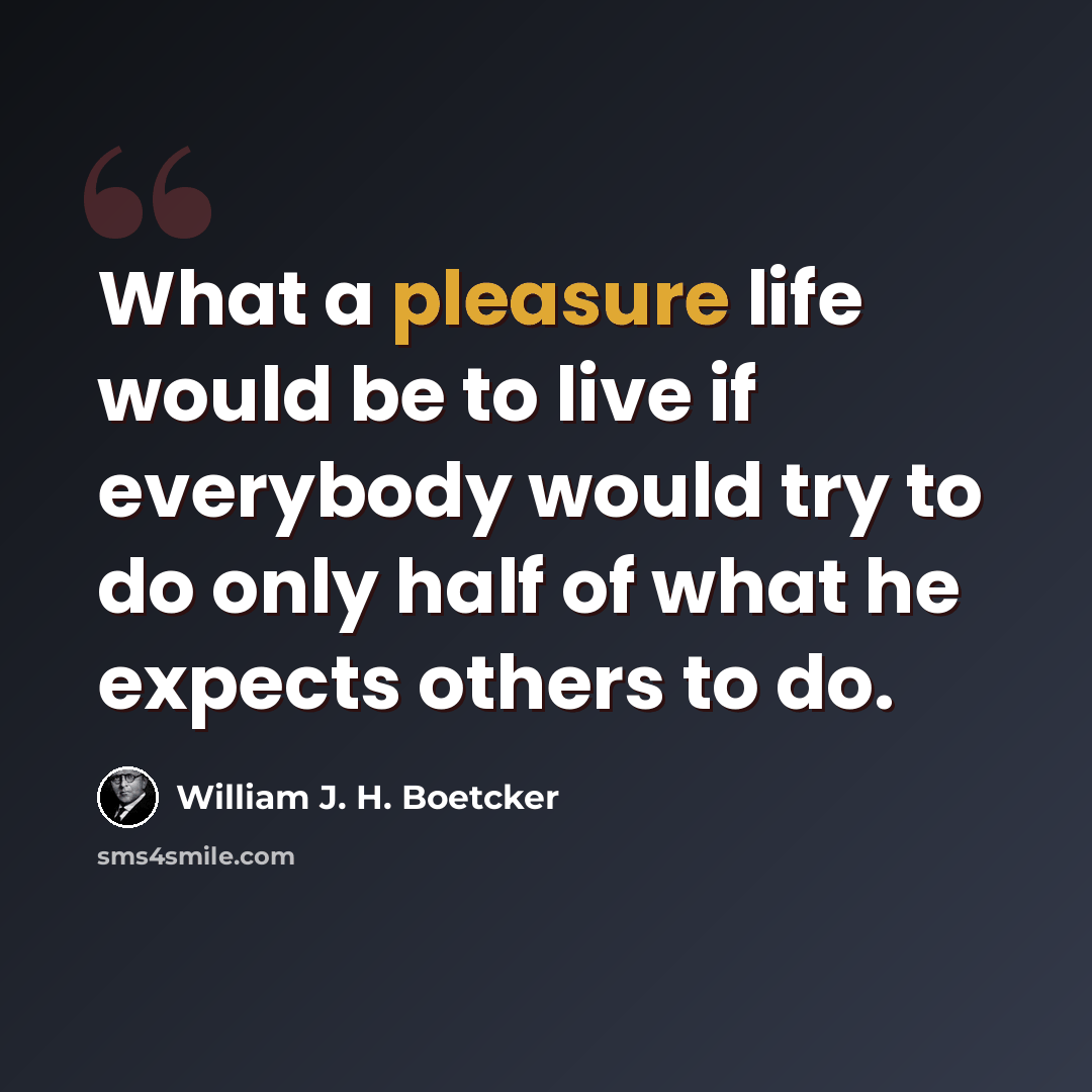 “What a pleasure life would be to live if everybody would try to do only half of what he expects others to do.” quote by William J. H. Boetcker