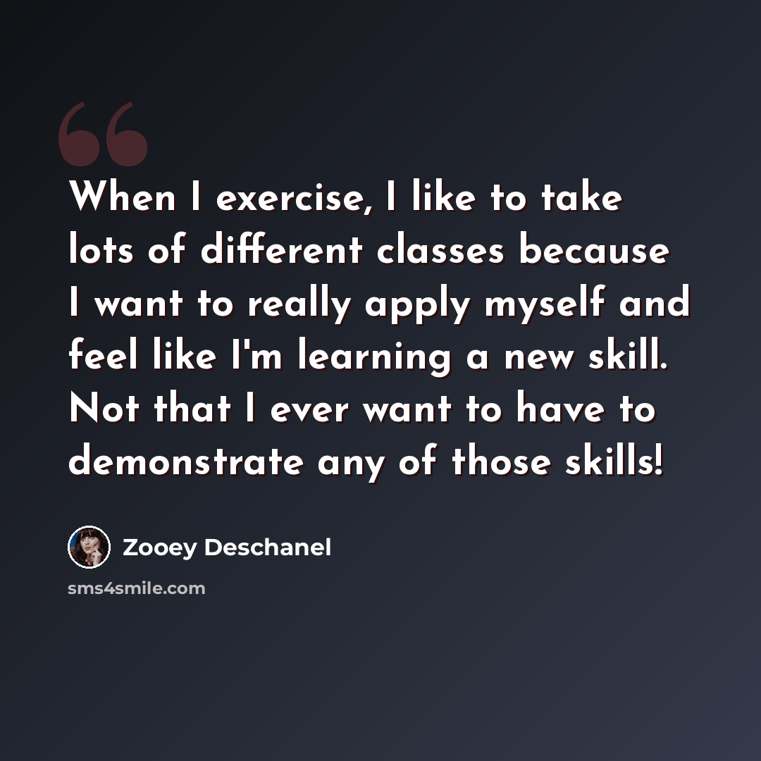 “When I exercise, I like to take lots of different classes because I want to really apply myself and feel like I'm learning a new skill. Not that I ever want to have to demonstrate any of those skills!” quote by Zooey Deschanel