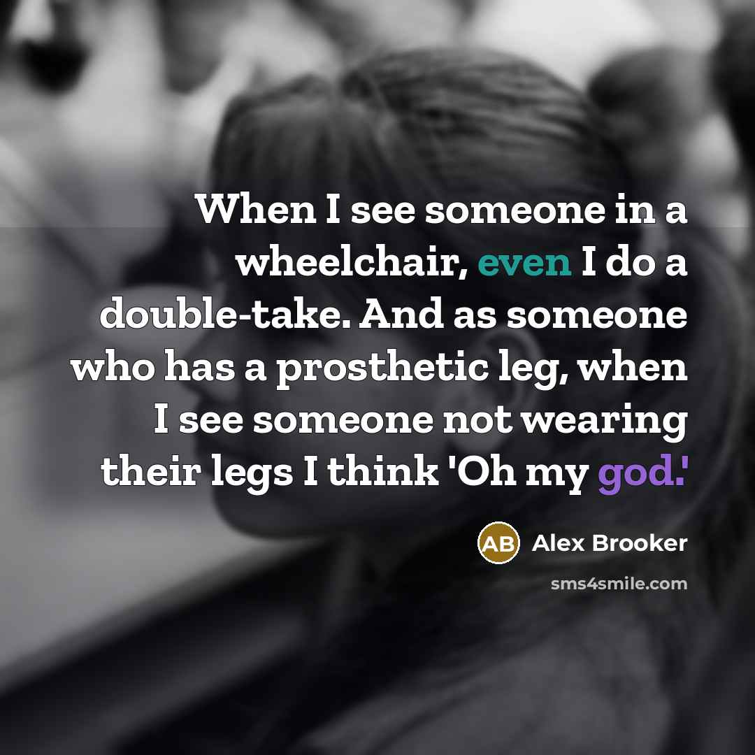 “When I see someone in a wheelchair, even I do a double-take. And as someone who has a prosthetic leg, when I see someone not wearing their legs I think 'Oh my god.'” quote by Alex Brooker