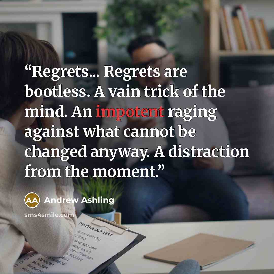 “Regrets... Regrets are bootless. A vain trick of the mind. An impotent raging against what cannot be changed anyway. A distraction from the moment.” quote by Andrew Ashling