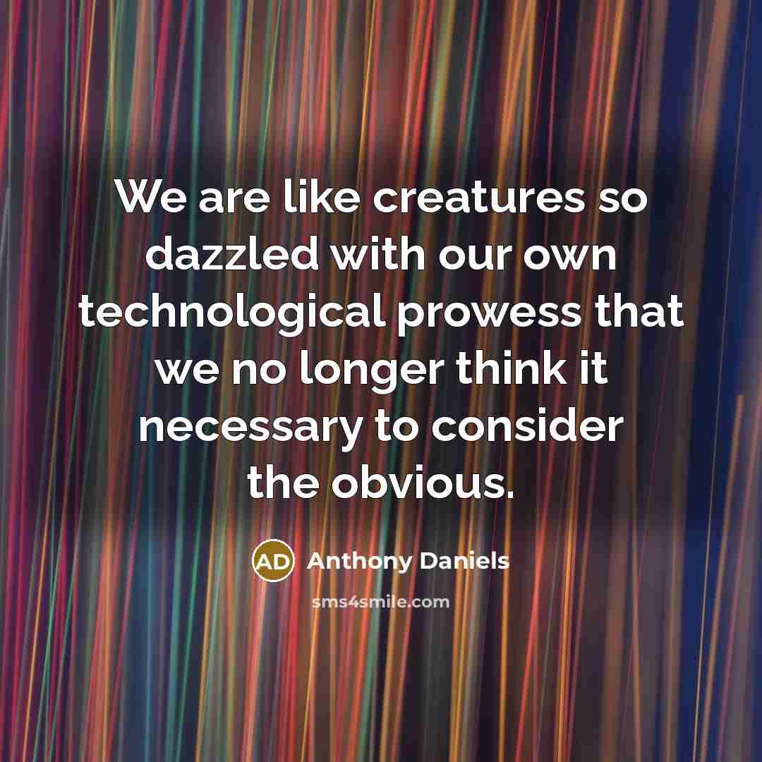 “We are like creatures so dazzled with our own technological prowess that we no longer think it necessary to consider the obvious.” quote by Anthony Daniels