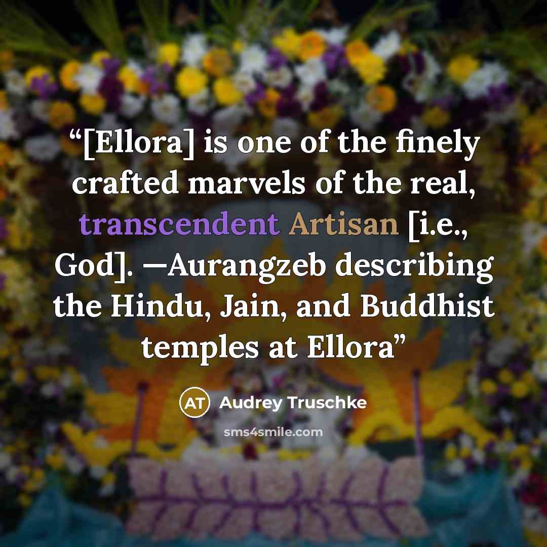 “[Ellora] is one of the finely crafted marvels of the real, transcendent Artisan [i.e., God]. —Aurangzeb describing the Hindu, Jain, and Buddhist temples at Ellora” quote by Audrey Truschke