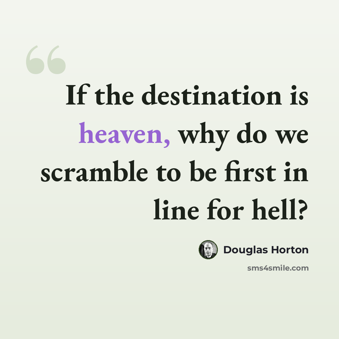 “If the destination is heaven, why do we scramble to be first in line for hell?” quote by Douglas Horton