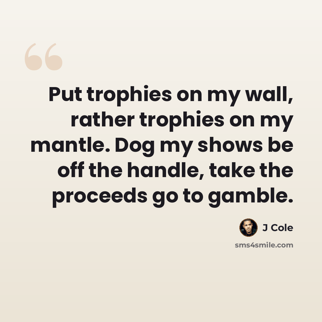 “Put trophies on my wall, rather trophies on my mantle. Dog my shows be off the handle, take the proceeds go to gamble.” quote by J Cole