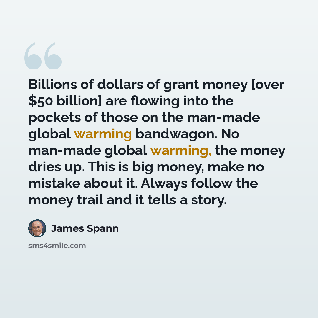 “Billions of dollars of grant money [over $50 billion] are flowing into the pockets of those on the man-made global warming bandwagon. No man-made global warming, the money dries up. This is big money, make no mistake about it. Always follow the money trail and it tells a story.” quote by James Spann