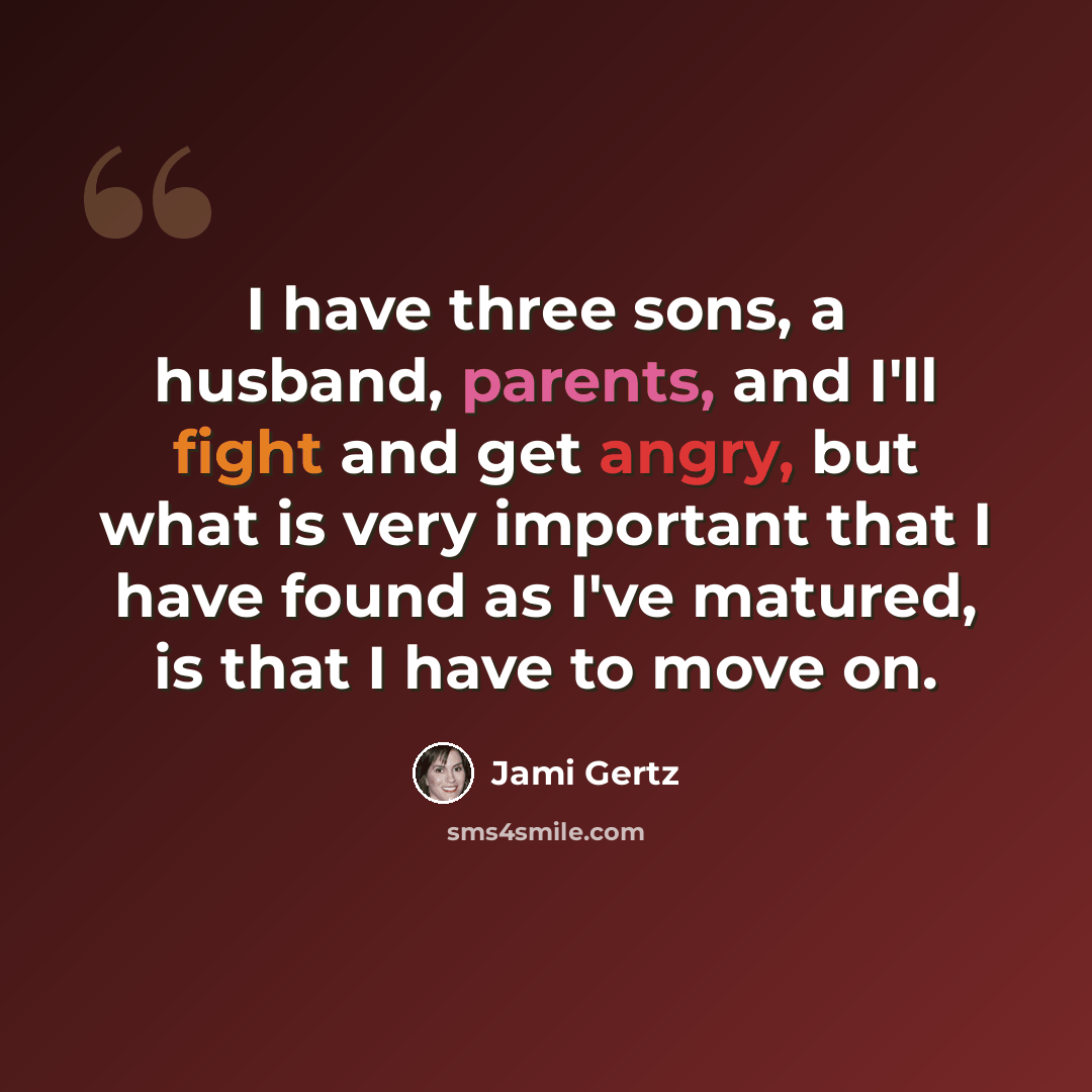 “I have three sons, a husband, parents, and I'll fight and get angry, but what is very important that I have found as I've matured, is that I have to move on.” quote by Jami Gertz