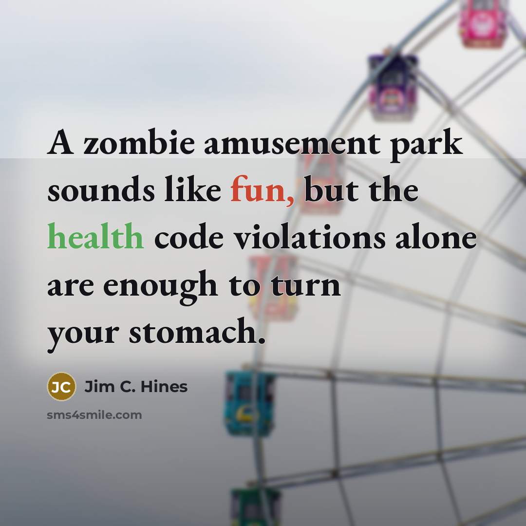 “A zombie amusement park sounds like fun, but the health code violations alone are enough to turn your stomach.” quote by Jim C. Hines