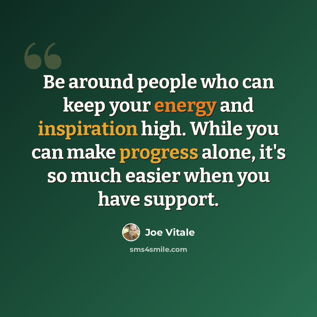 “Be around people who can keep your energy and inspiration high. While you can make progress alone, it's so much easier when you have support.” quote by Joe Vitale