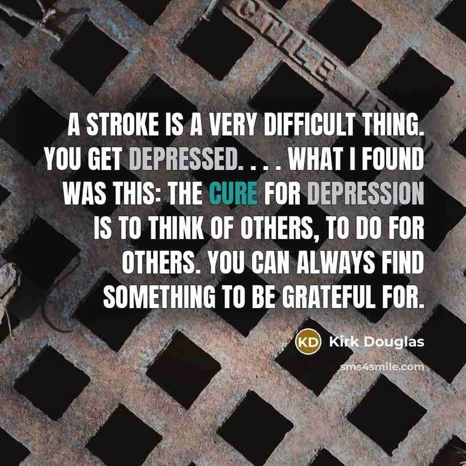 “A stroke is a very difficult thing. You get depressed. . . . What I found was this: the cure for depression is to think of others, to do for others. You can always find something to be grateful for.” quote by Kirk Douglas