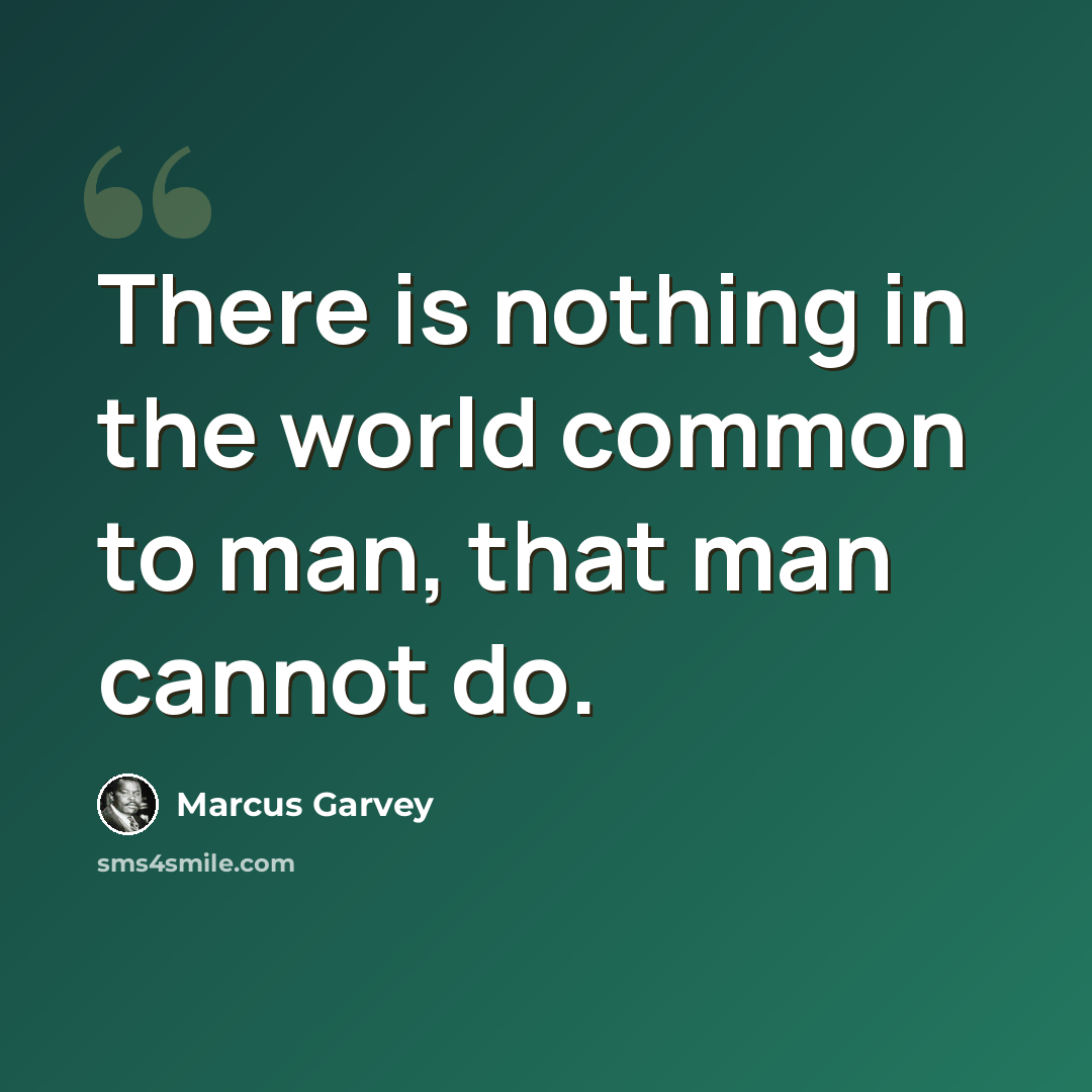 “There is nothing in the world common to man, that man cannot do.” quote by Marcus Garvey