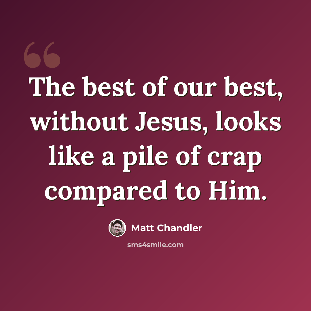 “The best of our best, without Jesus, looks like a pile of crap compared to Him.” quote by Matt Chandler