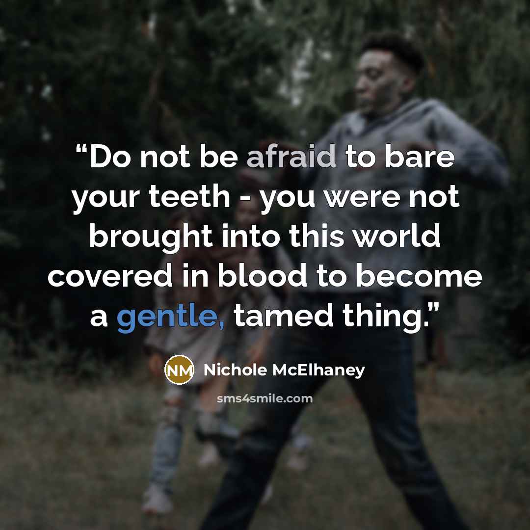 “Do not be afraid to bare your teeth - you were not brought into this world covered in blood to become a gentle, tamed thing.” quote by Nichole McElhaney