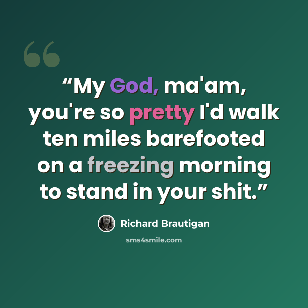 “My God, ma'am, you're so pretty I'd walk ten miles barefooted on a freezing morning to stand in your shit.” quote by Richard Brautigan