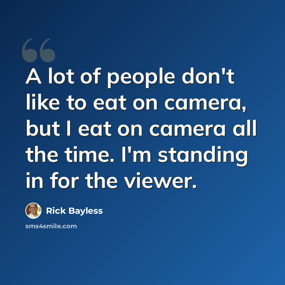 “A lot of people don't like to eat on camera, but I eat on camera all the time. I'm standing in for the viewer.” quote by Rick Bayless