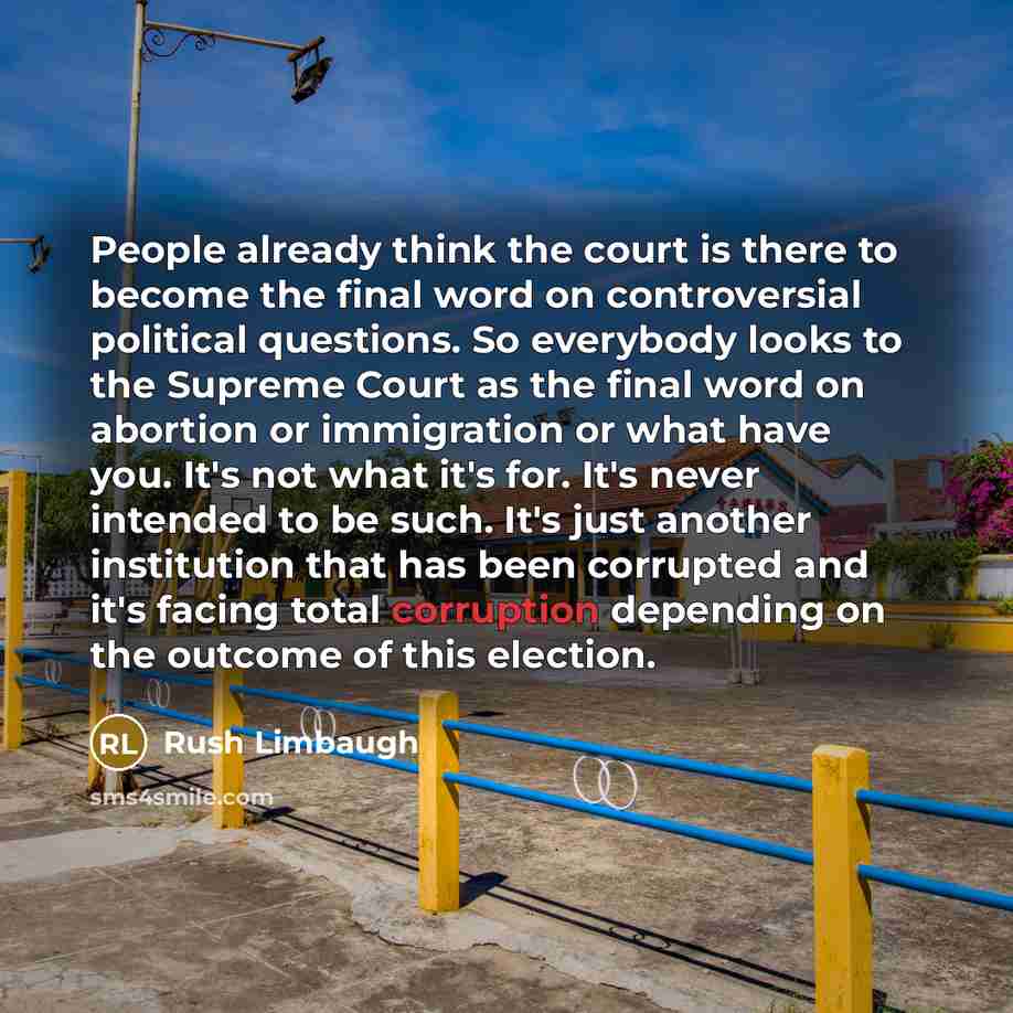 “People already think the court is there to become the final word on controversial political questions. So everybody looks to the Supreme Court as the final word on abortion or immigration or what have you. It's not what it's for. It's never intended to be such. It's just another institution that…” quote by Rush Limbaugh