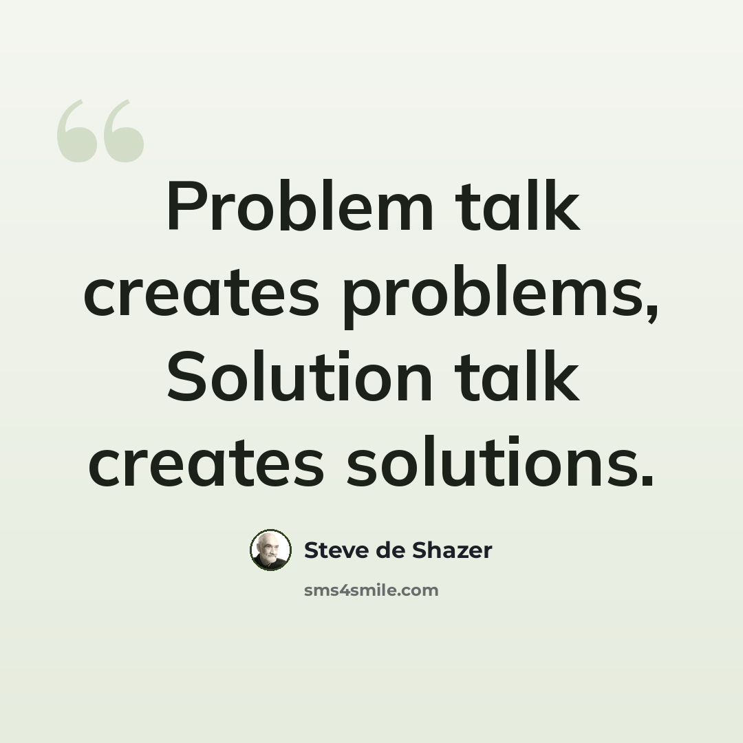 “Problem talk creates problems, Solution talk creates solutions.” quote by Steve de Shazer